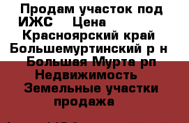 Продам участок под ИЖС. › Цена ­ 550 000 - Красноярский край, Большемуртинский р-н, Большая Мурта рп Недвижимость » Земельные участки продажа   